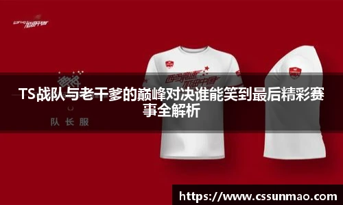 TS战队与老干爹的巅峰对决谁能笑到最后精彩赛事全解析