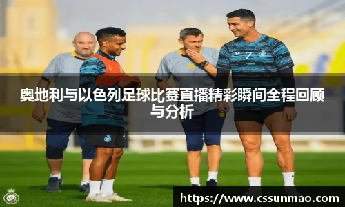 奥地利与以色列足球比赛直播精彩瞬间全程回顾与分析